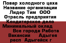 Повар холодного цеха › Название организации ­ Лидер Тим, ООО › Отрасль предприятия ­ Кондитерское дело › Минимальный оклад ­ 31 000 - Все города Работа » Вакансии   . Адыгея респ.,Адыгейск г.